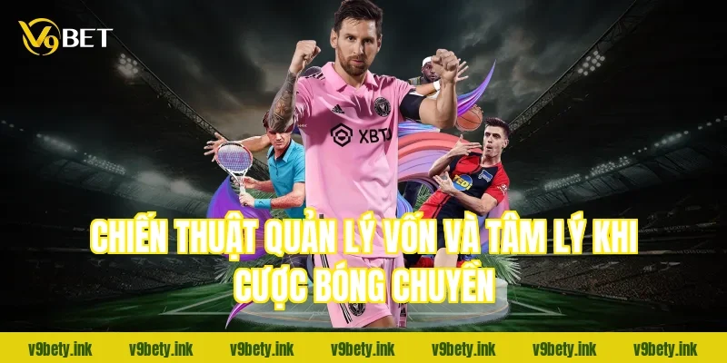 Chiến thuật quản lý vốn và tâm lý khi cược bóng chuyền