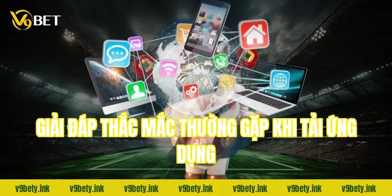 Giải đáp thắc mắc thường gặp khi tải ứng dụng