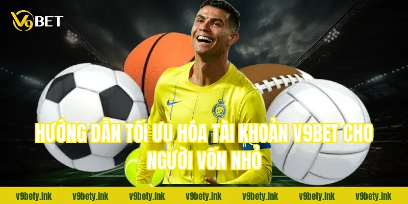 Hướng dẫn tối ưu hóa tài khoản V9Bet cho người vốn nhỏ