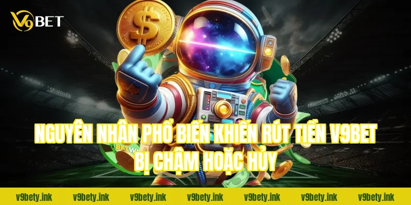 Nguyên nhân phổ biến khiến rút tiền V9bet bị chậm hoặc hủy