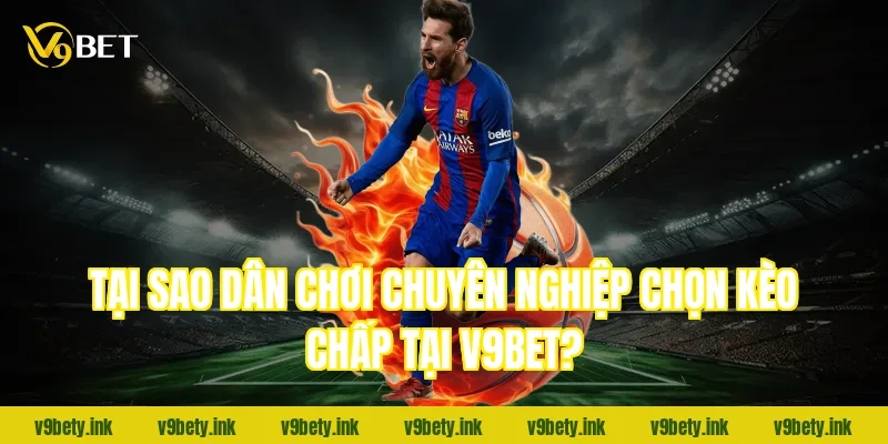 Tại sao dân chơi chuyên nghiệp chọn Kèo chấp tại V9BET?