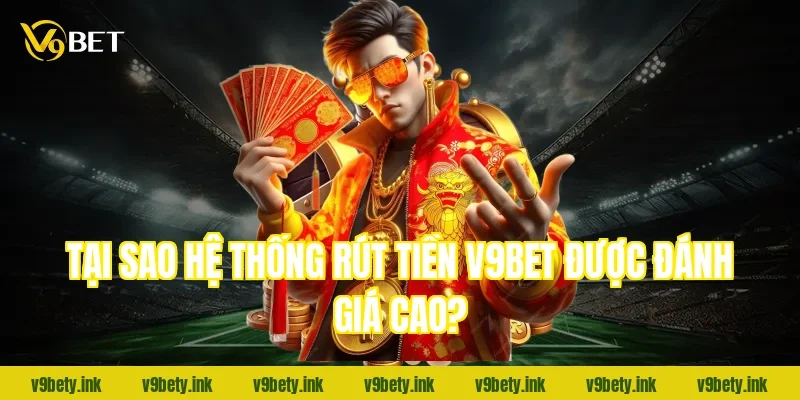 Tại sao hệ thống rút tiền V9bet được đánh giá cao?