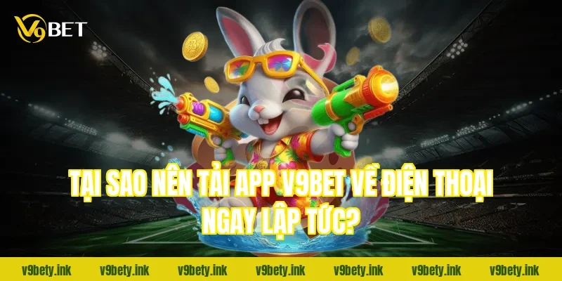 Tại sao nên tải app V9BET về điện thoại ngay lập tức?